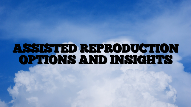 ASSISTED REPRODUCTION OPTIONS AND INSIGHTS