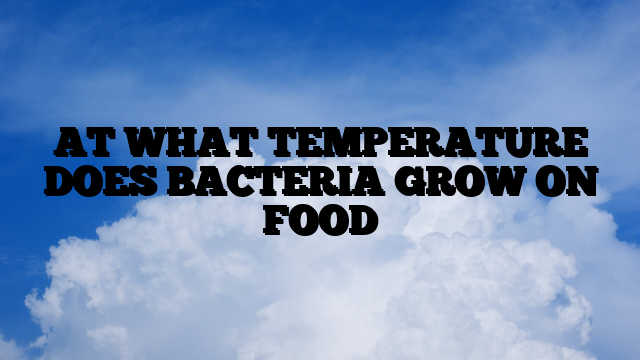 AT WHAT TEMPERATURE DOES BACTERIA GROW ON FOOD