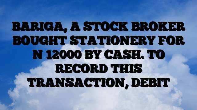 BARIGA, A STOCK BROKER BOUGHT STATIONERY FOR N 12000 BY CASH. TO RECORD THIS TRANSACTION, DEBIT