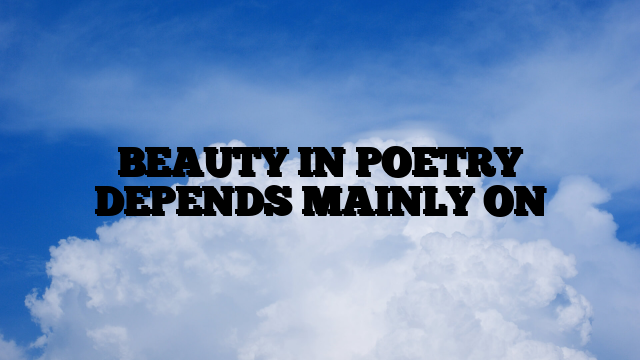 BEAUTY IN POETRY DEPENDS MAINLY ON