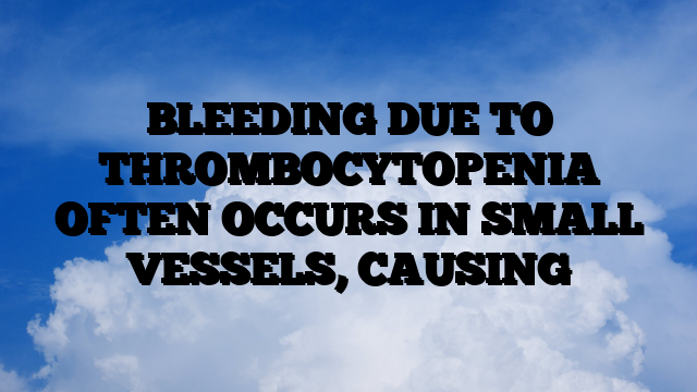 BLEEDING DUE TO THROMBOCYTOPENIA OFTEN OCCURS IN SMALL VESSELS, CAUSING