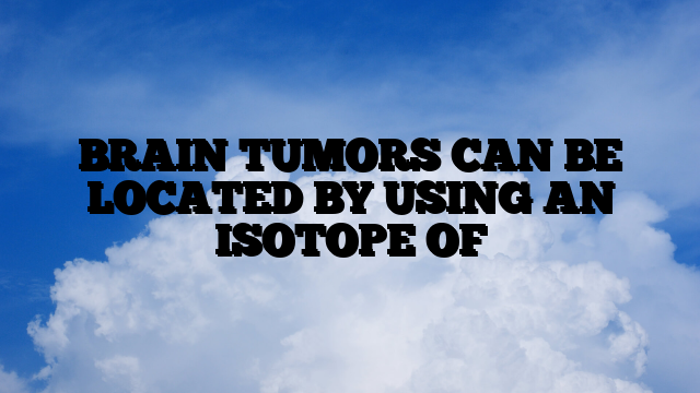 BRAIN TUMORS CAN BE LOCATED BY USING AN ISOTOPE OF