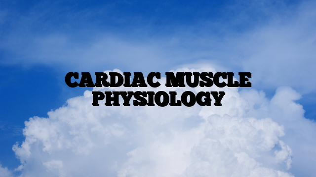 CARDIAC MUSCLE PHYSIOLOGY