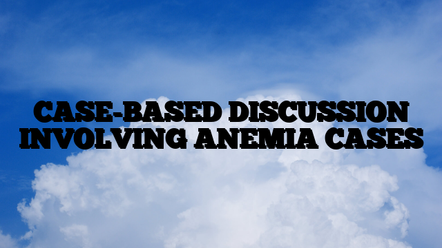 CASE-BASED DISCUSSION INVOLVING ANEMIA CASES