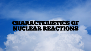 CHARACTERISTICS OF NUCLEAR REACTIONS