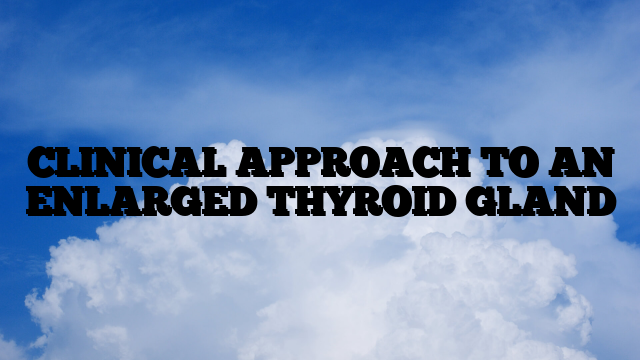 CLINICAL APPROACH TO AN ENLARGED THYROID GLAND