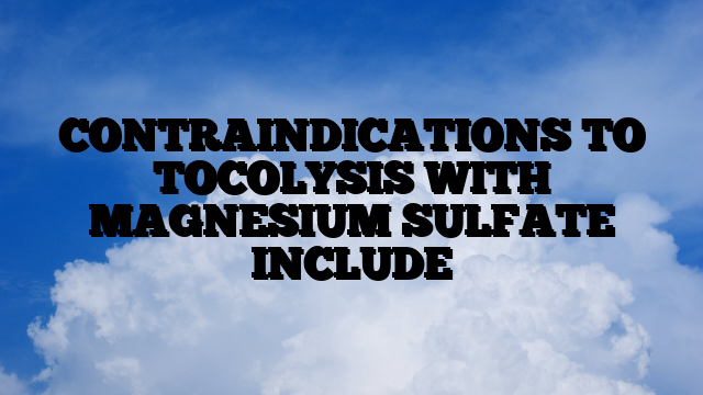 CONTRAINDICATIONS TO TOCOLYSIS WITH MAGNESIUM SULFATE INCLUDE