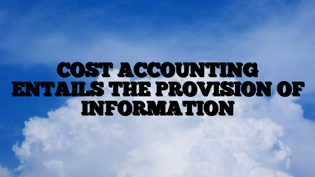 COST ACCOUNTING ENTAILS THE PROVISION OF INFORMATION