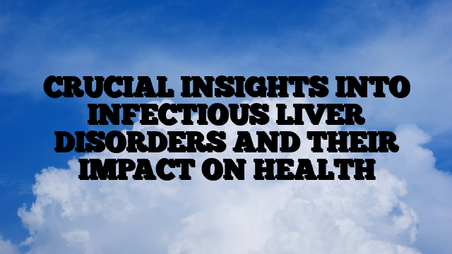 CRUCIAL INSIGHTS INTO INFECTIOUS LIVER DISORDERS AND THEIR IMPACT ON HEALTH