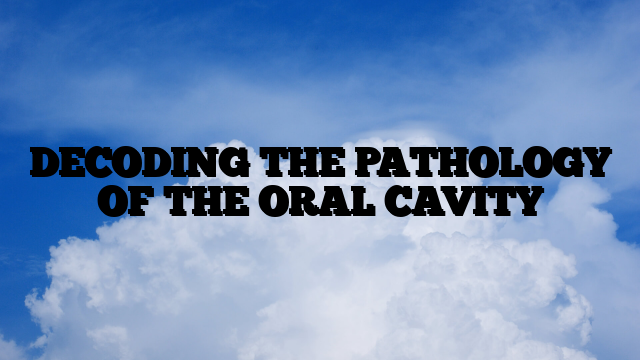 DECODING THE PATHOLOGY OF THE ORAL CAVITY