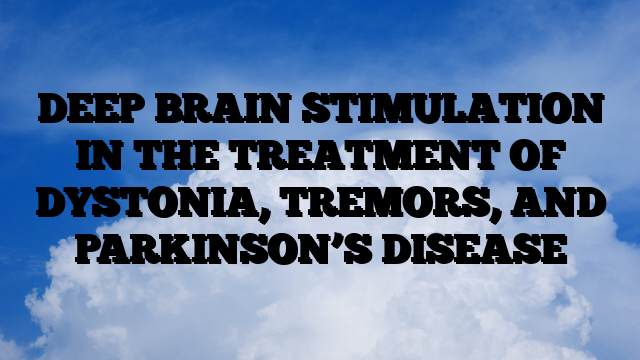 DEEP BRAIN STIMULATION IN THE TREATMENT OF DYSTONIA, TREMORS, AND PARKINSON’S DISEASE