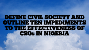 DEFINE CIVIL SOCIETY AND OUTLINE TEN IMPEDIMENTS TO THE EFFECTIVENESS OF CSOs IN NIGERIA