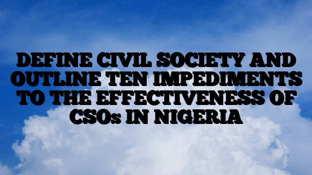 DEFINE CIVIL SOCIETY AND OUTLINE TEN IMPEDIMENTS TO THE EFFECTIVENESS OF CSOs IN NIGERIA