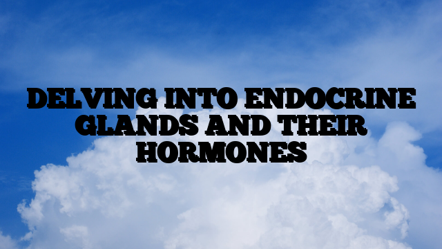 DELVING INTO ENDOCRINE GLANDS AND THEIR HORMONES