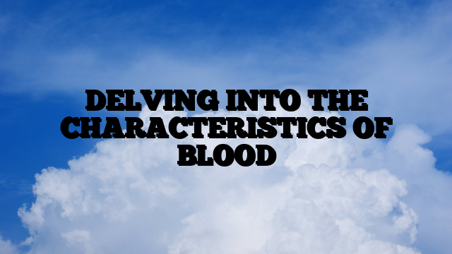 DELVING INTO THE CHARACTERISTICS OF BLOOD