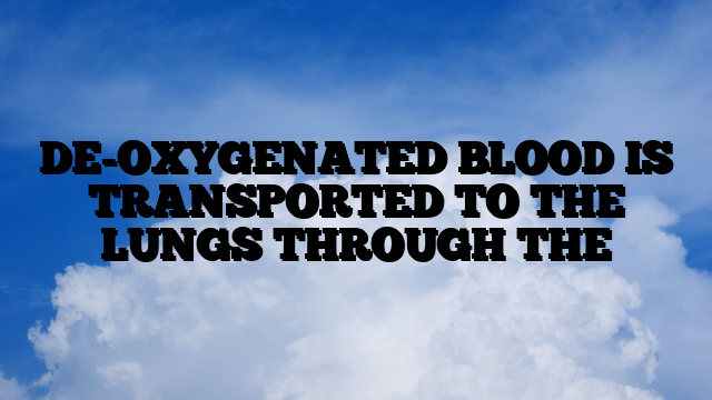 DE-OXYGENATED BLOOD IS TRANSPORTED TO THE LUNGS THROUGH THE