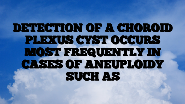 DETECTION OF A CHOROID PLEXUS CYST OCCURS MOST FREQUENTLY IN CASES OF ANEUPLOIDY SUCH AS