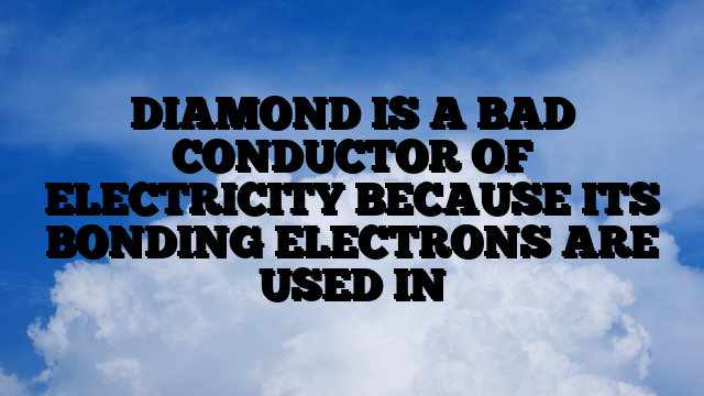 DIAMOND IS A BAD CONDUCTOR OF ELECTRICITY BECAUSE ITS BONDING ELECTRONS ARE USED IN