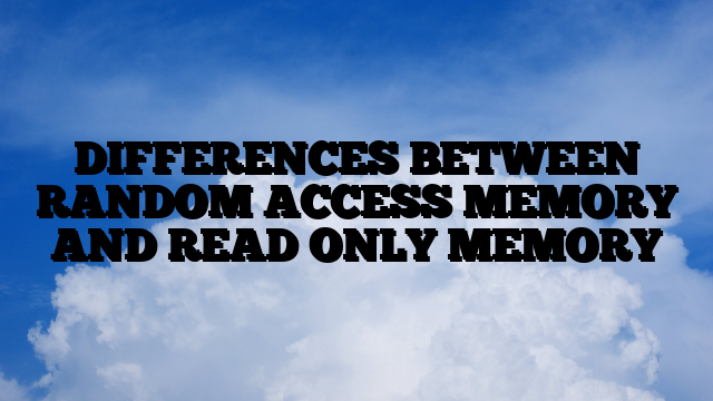 DIFFERENCES BETWEEN RANDOM ACCESS MEMORY AND READ ONLY MEMORY