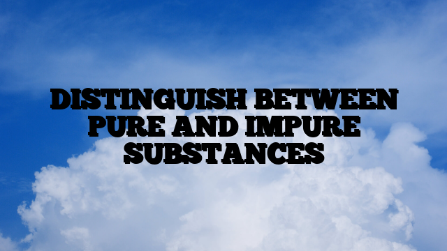 DISTINGUISH BETWEEN PURE AND IMPURE SUBSTANCES