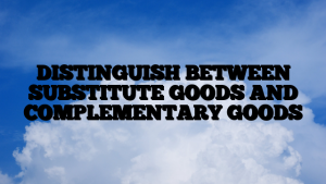 DISTINGUISH BETWEEN SUBSTITUTE GOODS AND COMPLEMENTARY GOODS