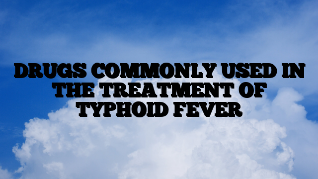 DRUGS COMMONLY USED IN THE TREATMENT OF TYPHOID FEVER