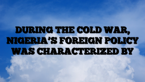 DURING THE COLD WAR, NIGERIA’S FOREIGN POLICY WAS CHARACTERIZED BY