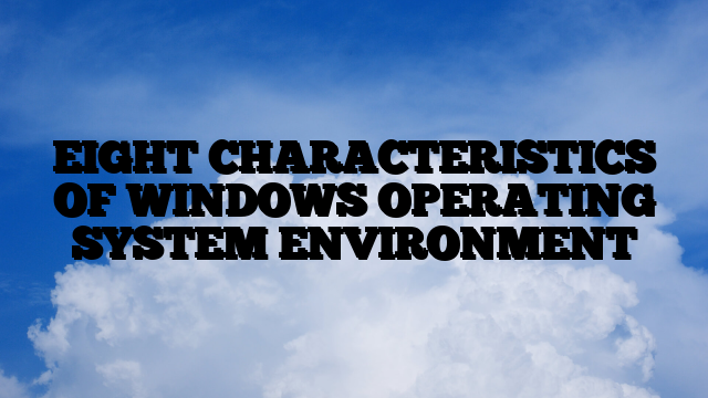 EIGHT CHARACTERISTICS OF WINDOWS OPERATING SYSTEM ENVIRONMENT