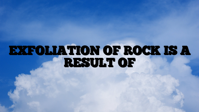 EXFOLIATION OF ROCK IS A RESULT OF