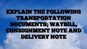 EXPLAIN THE FOLLOWING TRANSPORTATION DOCUMENTS; WAYBILL, CONSIGNMENT NOTE AND DELIVERY NOTE