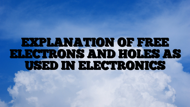 EXPLANATION OF FREE ELECTRONS AND HOLES AS USED IN ELECTRONICS