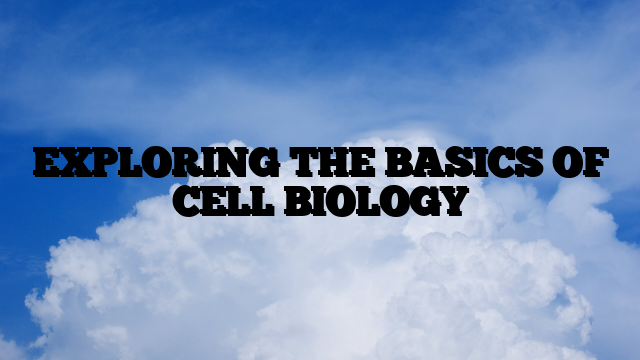 EXPLORING THE BASICS OF CELL BIOLOGY