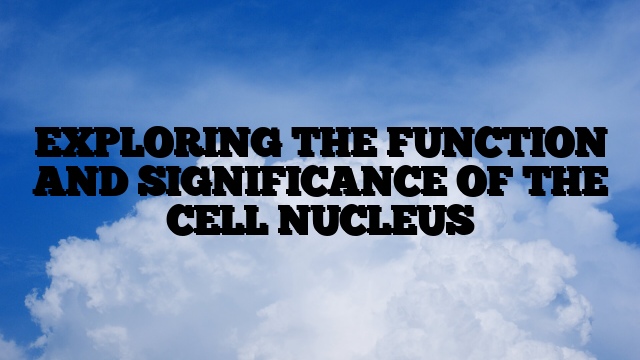 EXPLORING THE FUNCTION AND SIGNIFICANCE OF THE CELL NUCLEUS