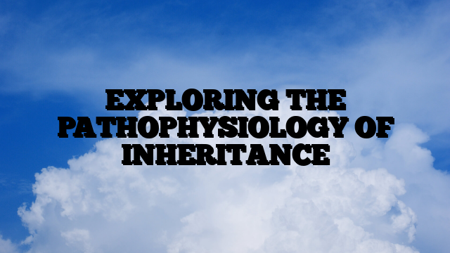 EXPLORING THE PATHOPHYSIOLOGY OF INHERITANCE