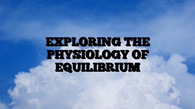 EXPLORING THE PHYSIOLOGY OF EQUILIBRIUM