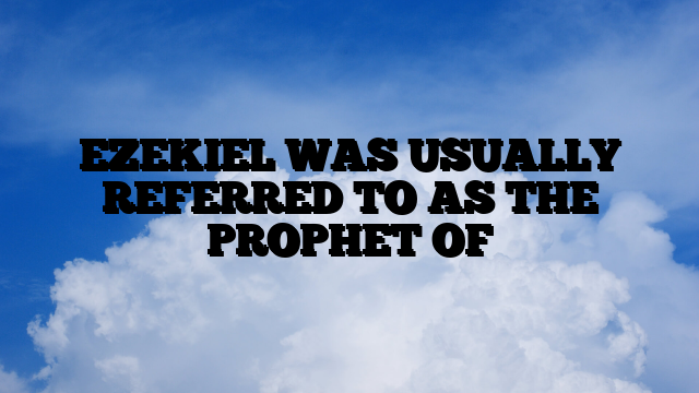 EZEKIEL WAS USUALLY REFERRED TO AS THE PROPHET OF