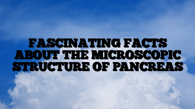 FASCINATING FACTS ABOUT THE MICROSCOPIC STRUCTURE OF PANCREAS