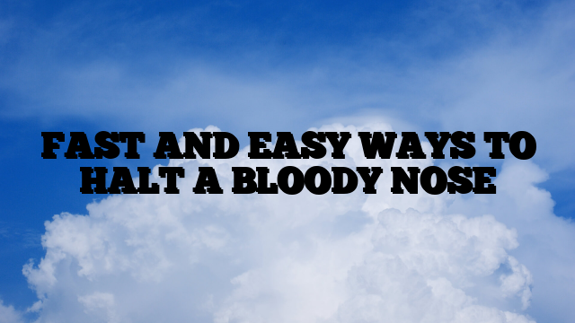 FAST AND EASY WAYS TO HALT A BLOODY NOSE