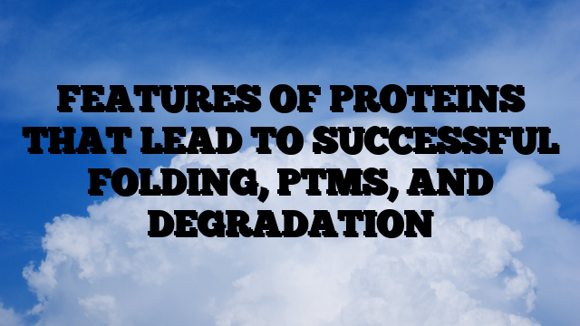 FEATURES OF PROTEINS THAT LEAD TO SUCCESSFUL FOLDING, PTMS, AND DEGRADATION