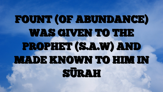 FOUNT (OF ABUNDANCE) WAS GIVEN TO THE PROPHET (S.A.W) AND MADE KNOWN TO HIM IN SŪRAH