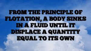 FROM THE PRINCIPLE OF FLOTATION, A BODY SINKS IN A FLUID UNTIL IT DISPLACE A QUANTITY EQUAL TO ITS OWN