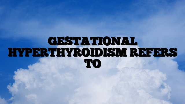 GESTATIONAL HYPERTHYROIDISM REFERS TO