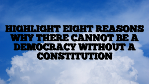 HIGHLIGHT EIGHT REASONS WHY THERE CANNOT BE A DEMOCRACY WITHOUT A CONSTITUTION