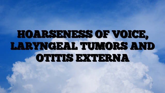 HOARSENESS OF VOICE, LARYNGEAL TUMORS AND OTITIS EXTERNA