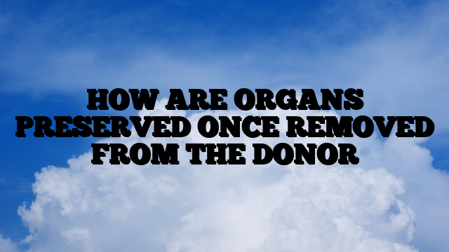 HOW ARE ORGANS PRESERVED ONCE REMOVED FROM THE DONOR