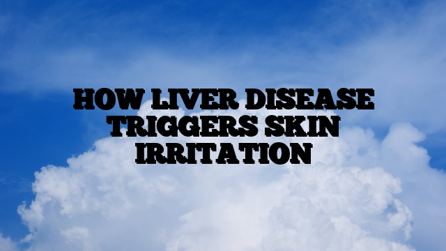 HOW LIVER DISEASE TRIGGERS SKIN IRRITATION