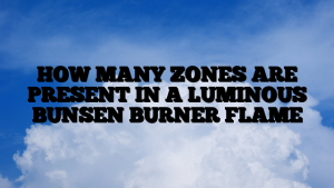 HOW MANY ZONES ARE PRESENT IN A LUMINOUS BUNSEN BURNER FLAME