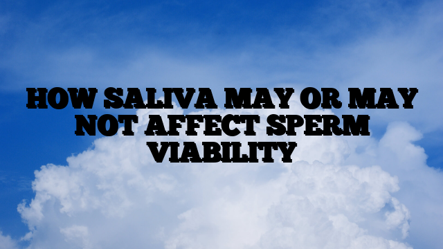 HOW SALIVA MAY OR MAY NOT AFFECT SPERM VIABILITY