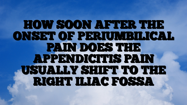 HOW SOON AFTER THE ONSET OF PERIUMBILICAL PAIN DOES THE APPENDICITIS PAIN USUALLY SHIFT TO THE RIGHT ILIAC FOSSA