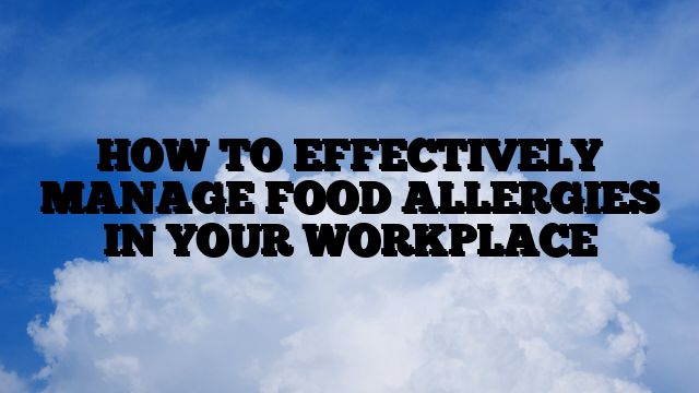 HOW TO EFFECTIVELY MANAGE FOOD ALLERGIES IN YOUR WORKPLACE